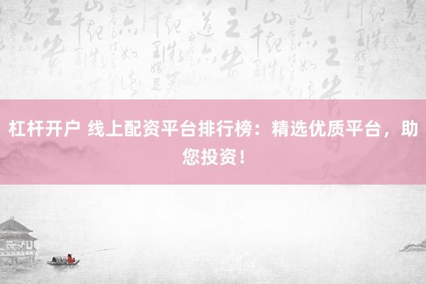 杠杆开户 线上配资平台排行榜：精选优质平台，助您投资！