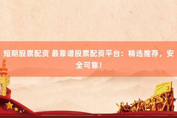 短期股票配资 最靠谱股票配资平台：精选推荐，安全可靠！