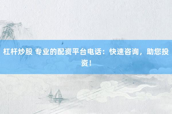 杠杆炒股 专业的配资平台电话：快速咨询，助您投资！