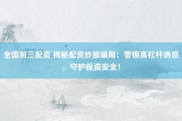 全国前三配资 揭秘配资炒股骗局：警惕高杠杆诱惑，守护投资安全！