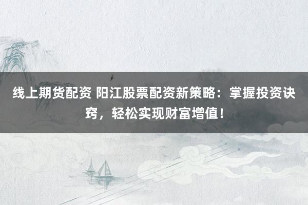 线上期货配资 阳江股票配资新策略：掌握投资诀窍，轻松实现财富增值！