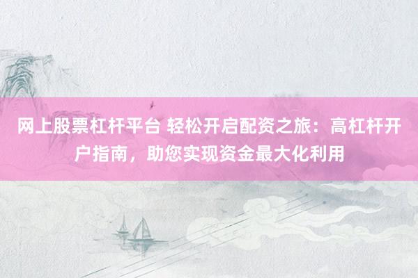 网上股票杠杆平台 轻松开启配资之旅：高杠杆开户指南，助您实现资金最大化利用