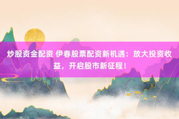 炒股资金配资 伊春股票配资新机遇：放大投资收益，开启股市新征程！
