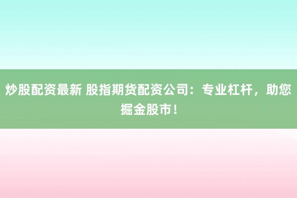 炒股配资最新 股指期货配资公司：专业杠杆，助您掘金股市！