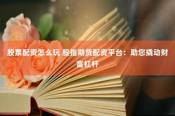 股票配资怎么玩 股指期货配资平台：助您撬动财富杠杆