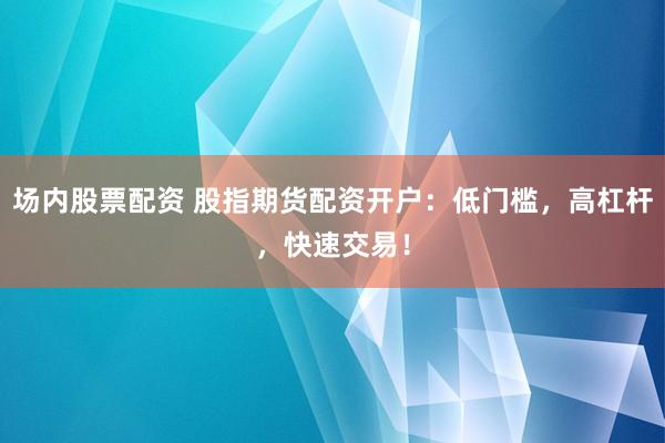 场内股票配资 股指期货配资开户：低门槛，高杠杆，快速交易！