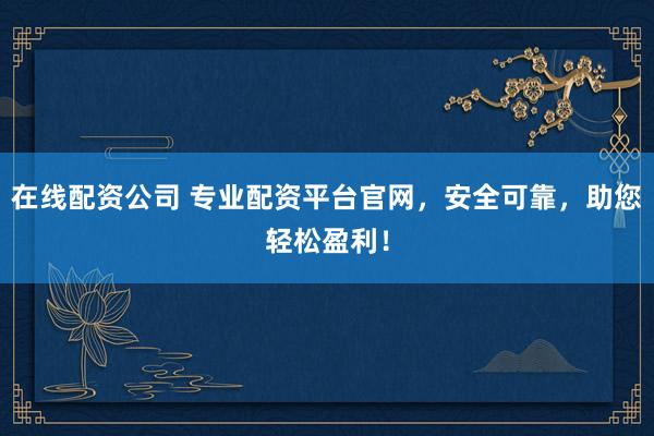 在线配资公司 专业配资平台官网，安全可靠，助您轻松盈利！