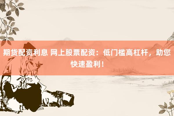 期货配资利息 网上股票配资：低门槛高杠杆，助您快速盈利！