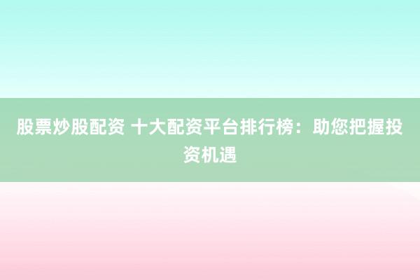 股票炒股配资 十大配资平台排行榜：助您把握投资机遇