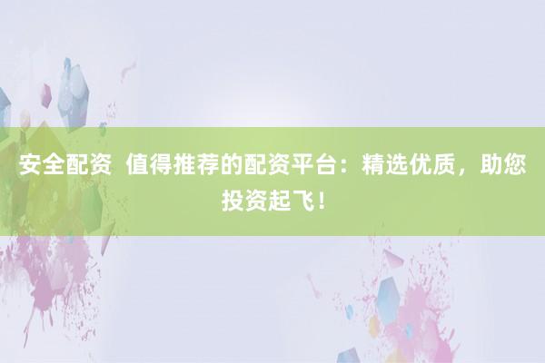 安全配资  值得推荐的配资平台：精选优质，助您投资起飞！