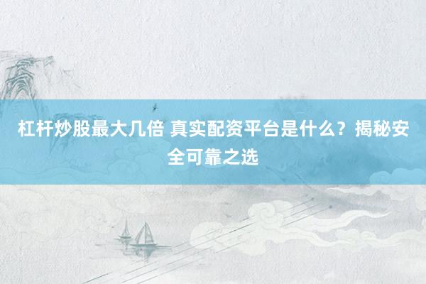杠杆炒股最大几倍 真实配资平台是什么？揭秘安全可靠之选