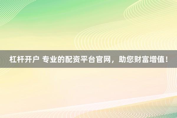 杠杆开户 专业的配资平台官网，助您财富增值！
