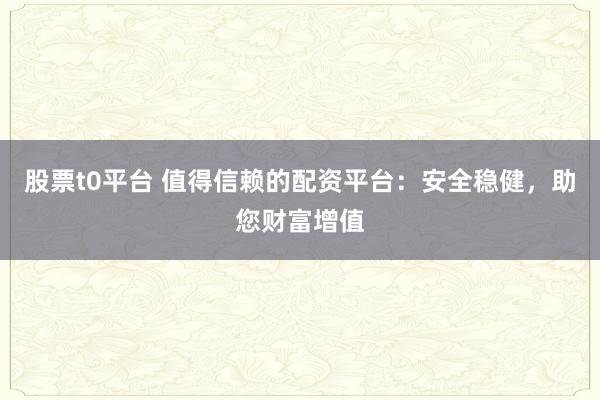股票t0平台 值得信赖的配资平台：安全稳健，助您财富增值
