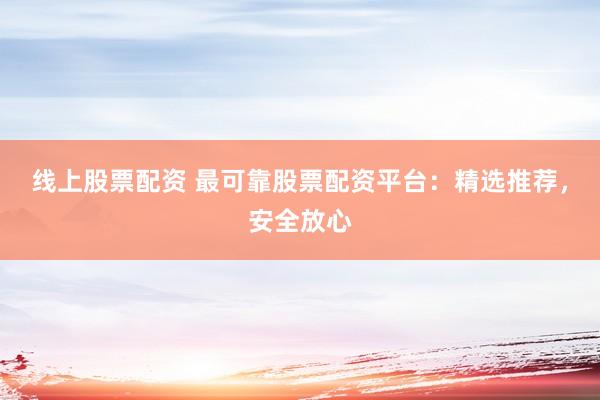 线上股票配资 最可靠股票配资平台：精选推荐，安全放心