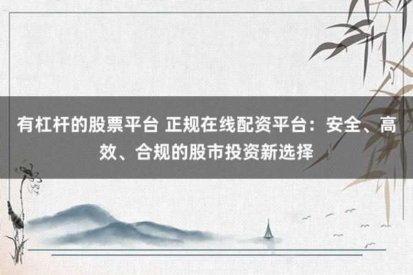 有杠杆的股票平台 正规在线配资平台：安全、高效、合规的股市投资新选择