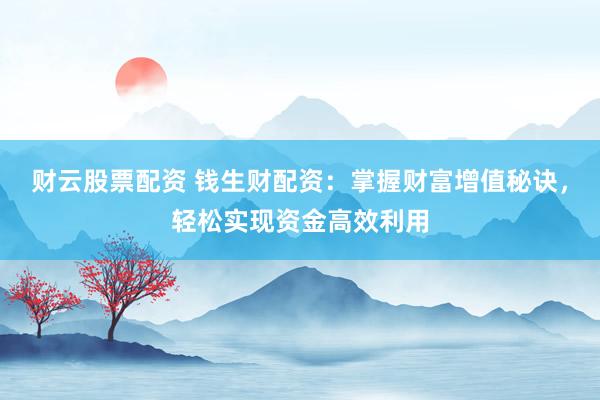 财云股票配资 钱生财配资：掌握财富增值秘诀，轻松实现资金高效利用