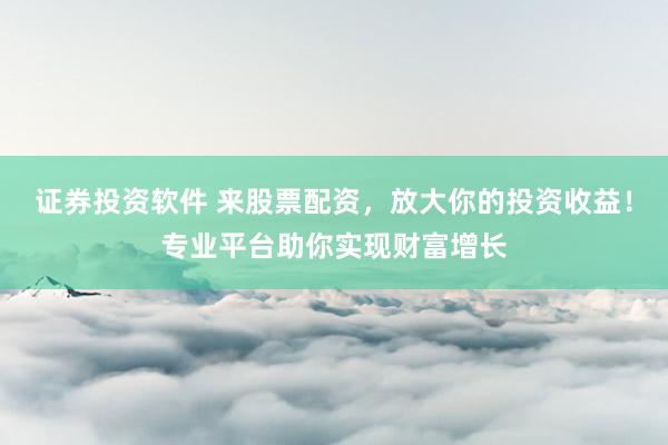 证券投资软件 来股票配资，放大你的投资收益！专业平台助你实现财富增长