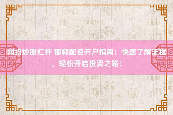 网络炒股杠杆 邯郸配资开户指南：快速了解流程，轻松开启投资之路！