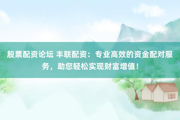 股票配资论坛 丰联配资：专业高效的资金配对服务，助您轻松实现财富增值！
