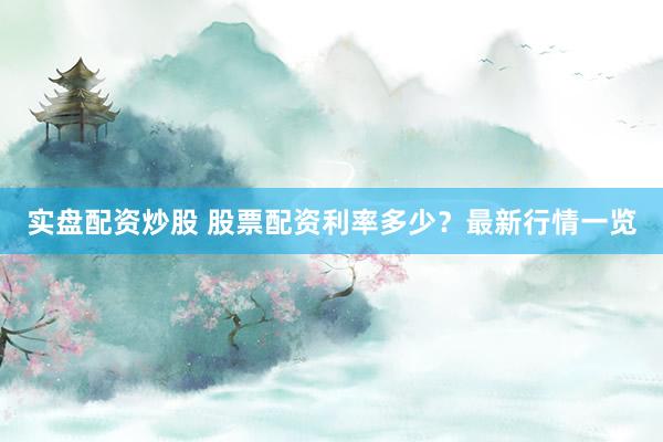 实盘配资炒股 股票配资利率多少？最新行情一览