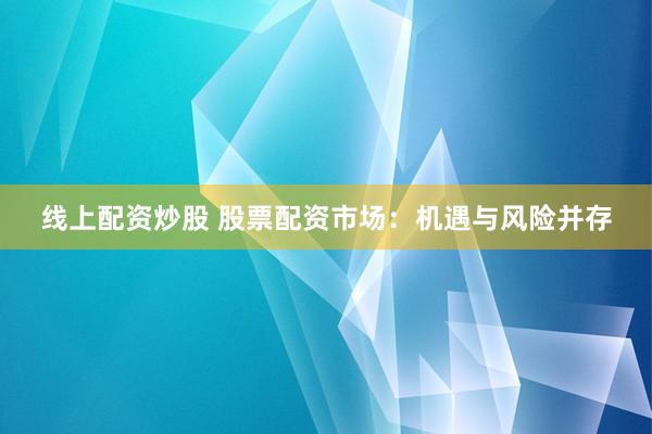 线上配资炒股 股票配资市场：机遇与风险并存