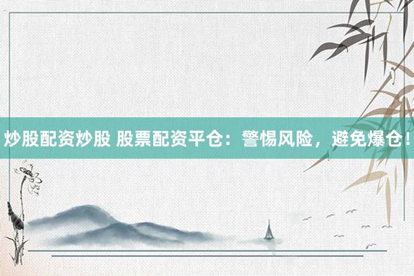炒股配资炒股 股票配资平仓：警惕风险，避免爆仓！