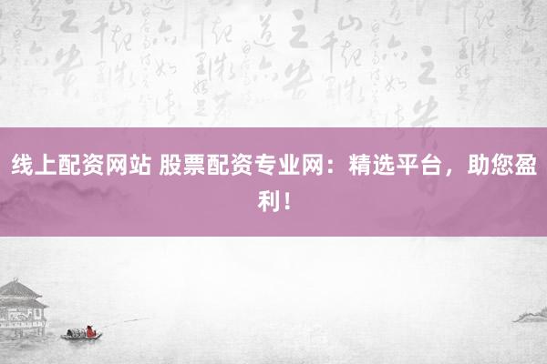 线上配资网站 股票配资专业网：精选平台，助您盈利！
