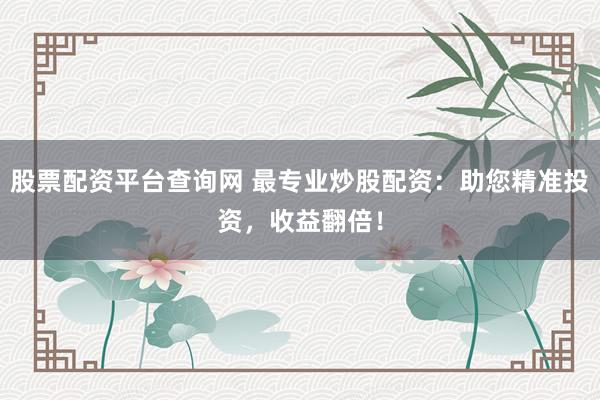 股票配资平台查询网 最专业炒股配资：助您精准投资，收益翻倍！