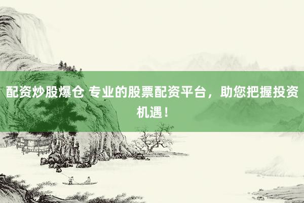 配资炒股爆仓 专业的股票配资平台，助您把握投资机遇！