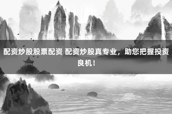 配资炒股股票配资 配资炒股真专业，助您把握投资良机！