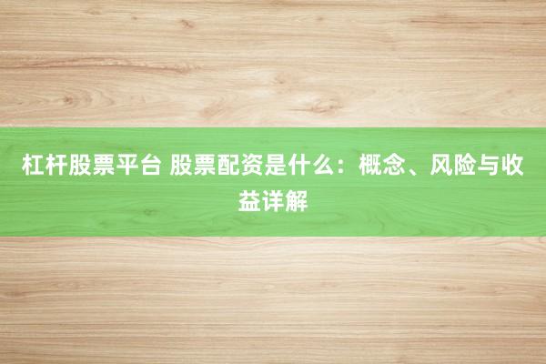 杠杆股票平台 股票配资是什么：概念、风险与收益详解