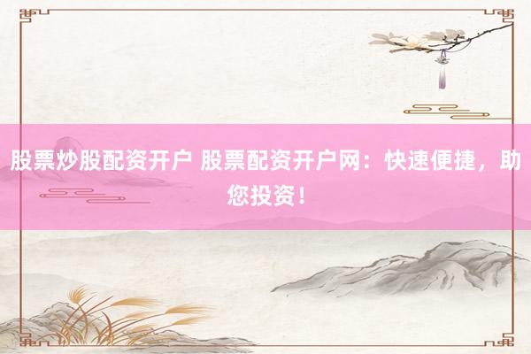 股票炒股配资开户 股票配资开户网：快速便捷，助您投资！