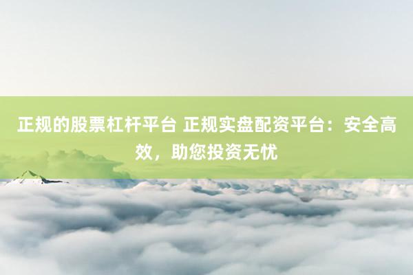 正规的股票杠杆平台 正规实盘配资平台：安全高效，助您投资无忧