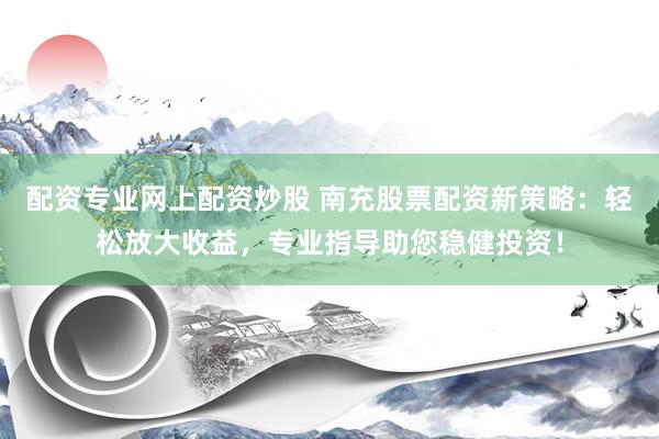 配资专业网上配资炒股 南充股票配资新策略：轻松放大收益，专业指导助您稳健投资！