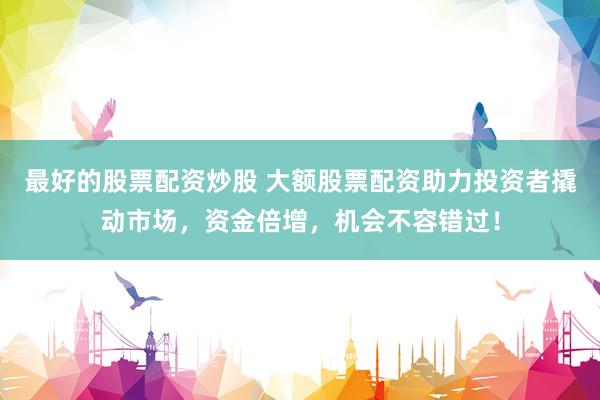 最好的股票配资炒股 大额股票配资助力投资者撬动市场，资金倍增，机会不容错过！