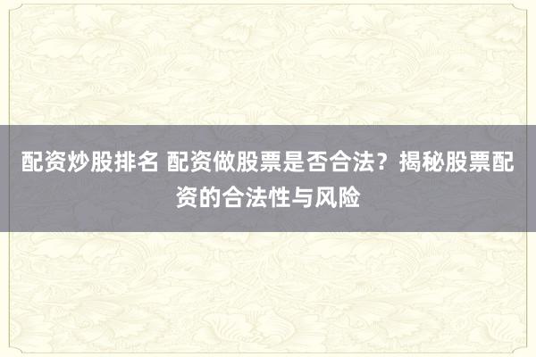 配资炒股排名 配资做股票是否合法？揭秘股票配资的合法性与风险