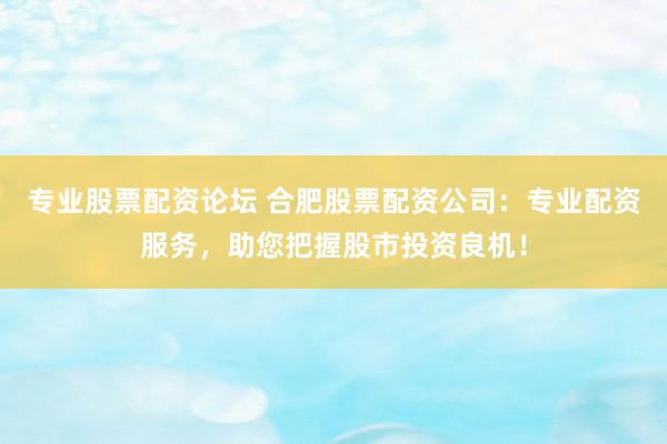 专业股票配资论坛 合肥股票配资公司：专业配资服务，助您把握股市投资良机！