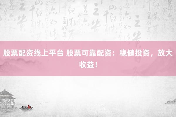 股票配资线上平台 股票可靠配资:稳健投资,放大收益!