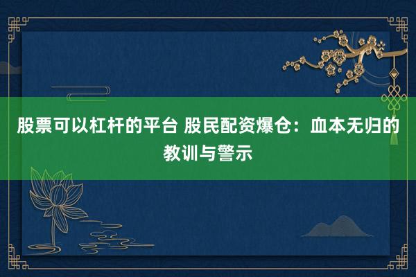 股票可以杠杆的平台 股民配资爆仓：血本无归的教训与警示