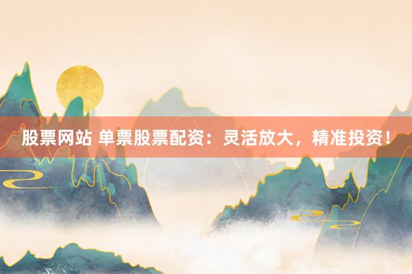 股票网站 单票股票配资：灵活放大，精准投资！