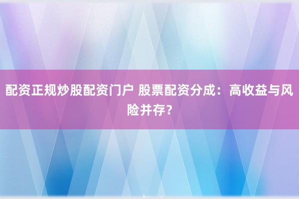 配资正规炒股配资门户 股票配资分成：高收益与风险并存？