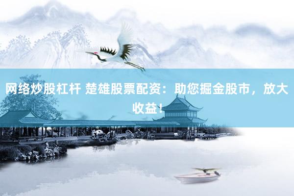 网络炒股杠杆 楚雄股票配资：助您掘金股市，放大收益！