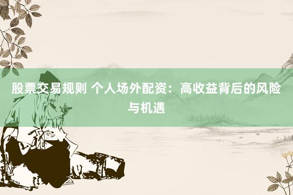 股票交易规则 个人场外配资：高收益背后的风险与机遇