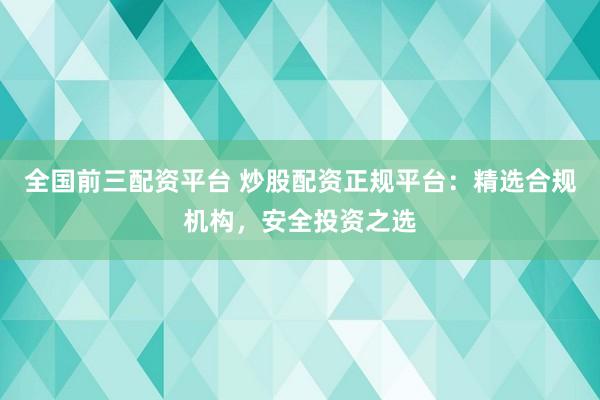全国前三配资平台 炒股配资正规平台：精选合规机构，安全投资之选
