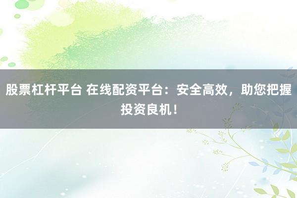 股票杠杆平台 在线配资平台:安全高效,助您把握投资良机!