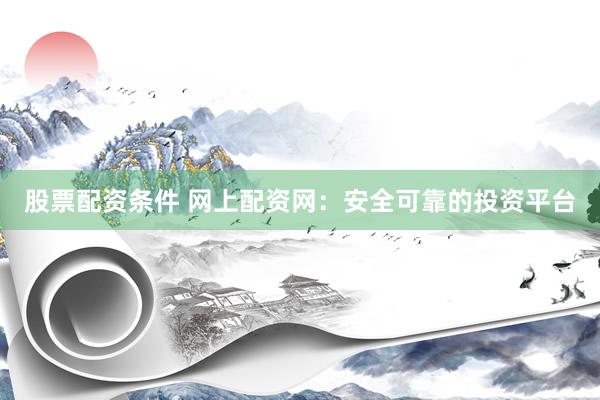 股票配资条件 网上配资网:安全可靠的投资平台