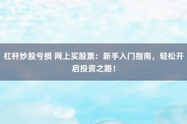杠杆炒股亏损 网上买股票:新手入门指南,轻松开启投资之路!