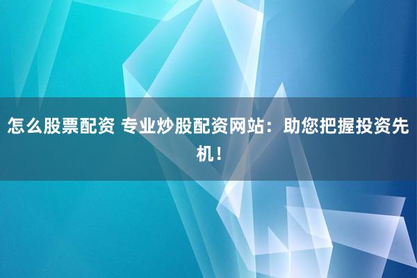 怎么股票配资 专业炒股配资网站:助您把握投资先机!
