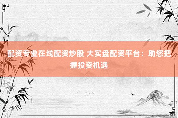 配资专业在线配资炒股 大实盘配资平台:助您把握投资机遇