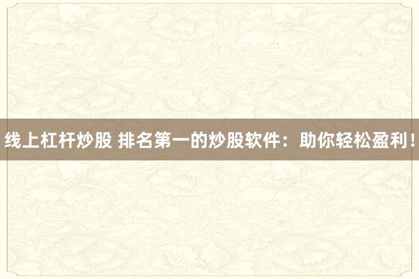 线上杠杆炒股 排名第一的炒股软件:助你轻松盈利!